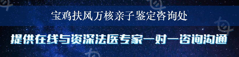 宝鸡扶风万核亲子鉴定咨询处